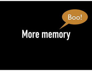 More memory
Boo!
 