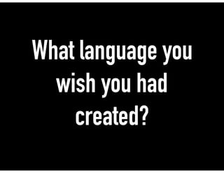 What language you
wish you had
created?
 