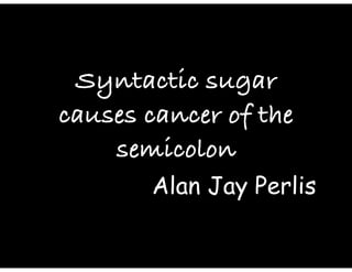 Syntactic sugar
causes cancer of the
semicolon
Alan Jay Perlis
 