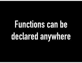 Functions can be
declared anywhere
 