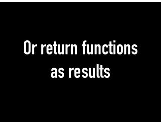 Or return functions
as results
 