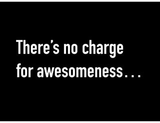There’s no charge
for awesomeness…
 