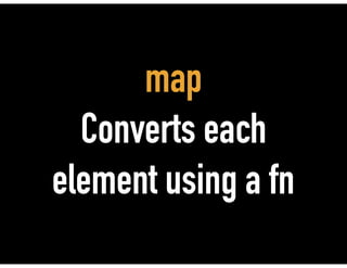 map
Converts each
element using a fn
 