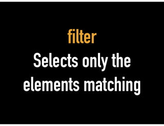 filter
Selects only the
elements matching
 