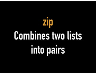 zip
Combines two lists
into pairs
 