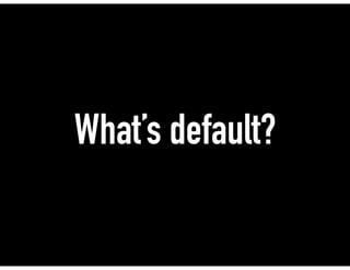 What’s default?
 