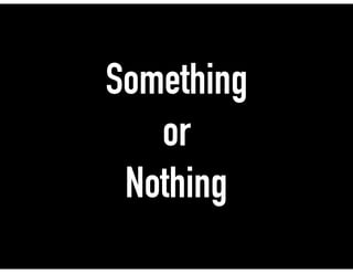 Something
or
Nothing
 