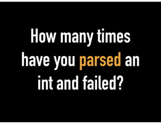 How many times
have you parsed an
int and failed?
 