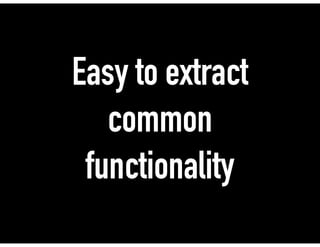 Easy to extract
common
functionality
 