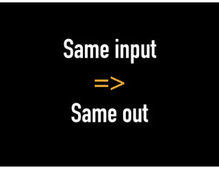 Same input
=>
Same out
 