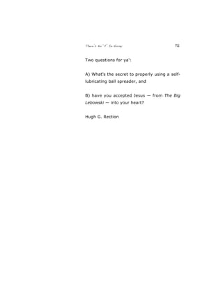 There’s No “E” In Horny 72
Two questions for ya':
A) What’s the secret to properly using a self-
lubricating ball spreader, and
B) have you accepted Jesus — from The Big
Lebowski — into your heart?
Hugh G. Rection
 