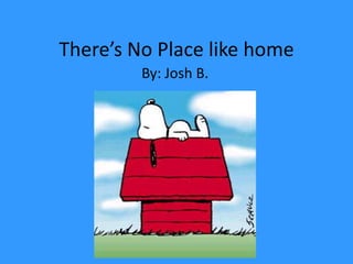 There’s No Place like home
         By: Josh B.
 