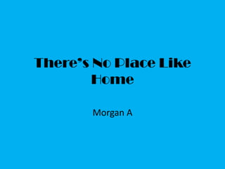 There’s No Place Like
        Home

       Morgan A
 