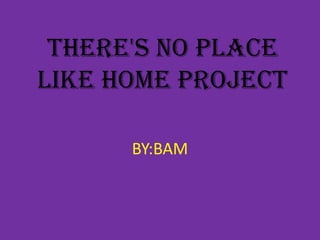 There's no place
like home project

      BY:BAM
 