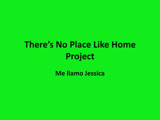 There’s No Place Like Home
          Project
       Me llamo Jessica
 