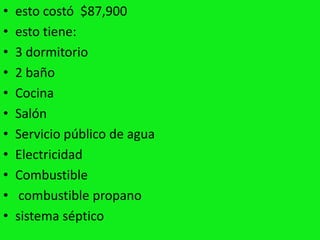 •   esto costó $87,900
•   esto tiene:
•   3 dormitorio
•   2 baño
•   Cocina
•   Salón
•   Servicio público de agua
•   Electricidad
•   Combustible
•    combustible propano
•   sistema séptico
 