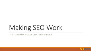 Making SEO Work
IT’S FUNDAMENTALLY CONTENT-DRIVEN
 