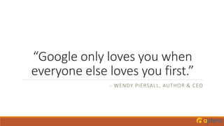 “Google only loves you when
everyone else loves you first.”
- WENDY PIERSALL, AUTHOR & CEO
 