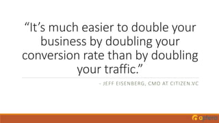 “It’s much easier to double your
business by doubling your
conversion rate than by doubling
your traffic.”
- JEFF EISENBERG, CMO AT CITIZEN.VC
 