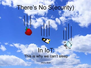 There’s no S(ecurity) in IoT
There’s No S(ecurity)
In IoT:
This is why we can’t sleep
Jimmy Shah
 
