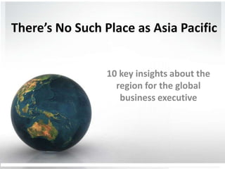 There’s No Such Place as Asia Pacific 10 key insights about the region for the global business executive  
