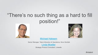 “There’s no such thing as a hard to fill 
position!” 
Michael Hakeem 
Senior Manager, Talent Attraction & Operations, Novo Nordisk 
Linda Moeller 
Strategic Product Consultant, LinkedIn 
#intalent 
 