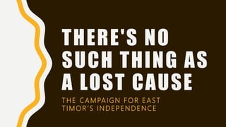 THERE'S NO
SUCH THING AS
A LOST CAUSE
THE CAMPAIGN FOR EAST
TIMOR’S INDEPENDENCE
 