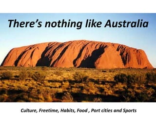 There’s nothing like Australia 
There’s nothing like Australia 
Australia’s culture, tourism, sports 
and food 
Culture, Freetime, Habits, Food , Port cities and Sports 
 