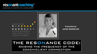 Presented by
JAYNE WARRILOW
THE RESONANCE CODE:
RAISING THE FREQUENCY OF THE
COACH/CLIENT CONNECTION
 