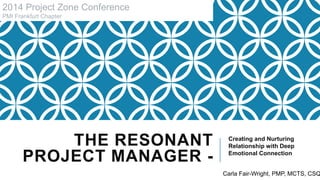 THE RESONANT
PROJECT MANAGER -
Creating and Nurturing
Relationship with Deep
Emotional Connection
2014 Project Zone Conference
PMI Frankfurt Chapter
Carla Fair-Wright, PMP, MCTS, CSQ
 