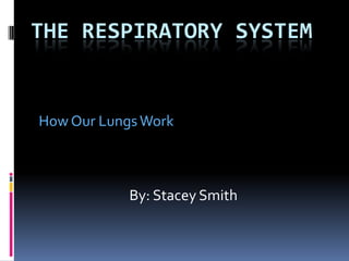 The Respiratory System How Our Lungs Work By: Stacey Smith 
