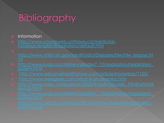 BibliographyInformationhttp://www.courseweb.uottawa.ca/medicine-histology/english/Respiratory/default.htmhttp://www.nhlbi.nih.gov/health/dci/Diseases/hlw/hlw_respsys.htmlhttp://www.lung.ca/children/grades7_12/respiratory/respiratory_system.htmlhttp://www.becomehealthynow.com/article/bodyresp/1105/http://www.wisegeek.com/what-is-an-alveolus.htmhttp://www.odec.ca/projects/2005/thog5n0/public_html/whatarelungs.htmlhttp://www.lung.ca/children/grades7_12/respiratory/respiratory_system.htmlhttp://www.helium.com/items/811513-how-does-the-respiratory-system-work