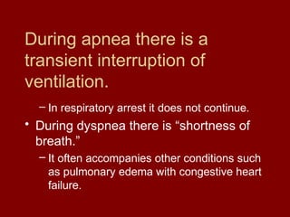 During apnea there is a
transient interruption of
ventilation.
– In respiratory arrest it does not continue.
• During dyspnea there is “shortness of
breath.”
– It often accompanies other conditions such
as pulmonary edema with congestive heart
failure.
 