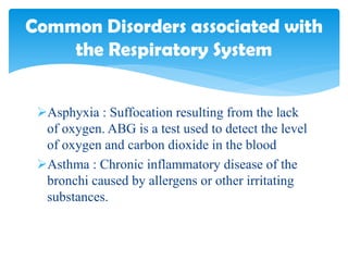 Asphyxia : Suffocation resulting from the lack
of oxygen. ABG is a test used to detect the level
of oxygen and carbon dioxide in the blood
Asthma : Chronic inflammatory disease of the
bronchi caused by allergens or other irritating
substances.
Common Disorders associated with
the Respiratory System
 