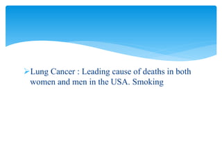 Lung Cancer : Leading cause of deaths in both
women and men in the USA. Smoking
 