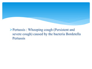 Pertussis : Whooping cough (Persistent and
severe cough) caused by the bacteria Bordetella
Pertussis
 