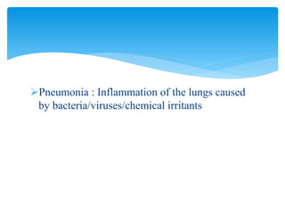Pneumonia : Inflammation of the lungs caused
by bacteria/viruses/chemical irritants
 