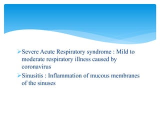 Severe Acute Respiratory syndrome : Mild to
moderate respiratory illness caused by
coronavirus
Sinusitis : Inflammation of mucous membranes
of the sinuses
 