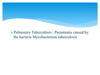 Pulmonary Tuberculosis : Pneumonia caused by
the bacteria Mycobacterium tuberculosis
 