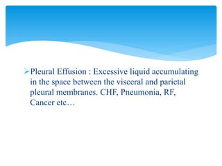 Pleural Effusion : Excessive liquid accumulating
in the space between the visceral and parietal
pleural membranes. CHF, Pneumonia, RF,
Cancer etc…
 