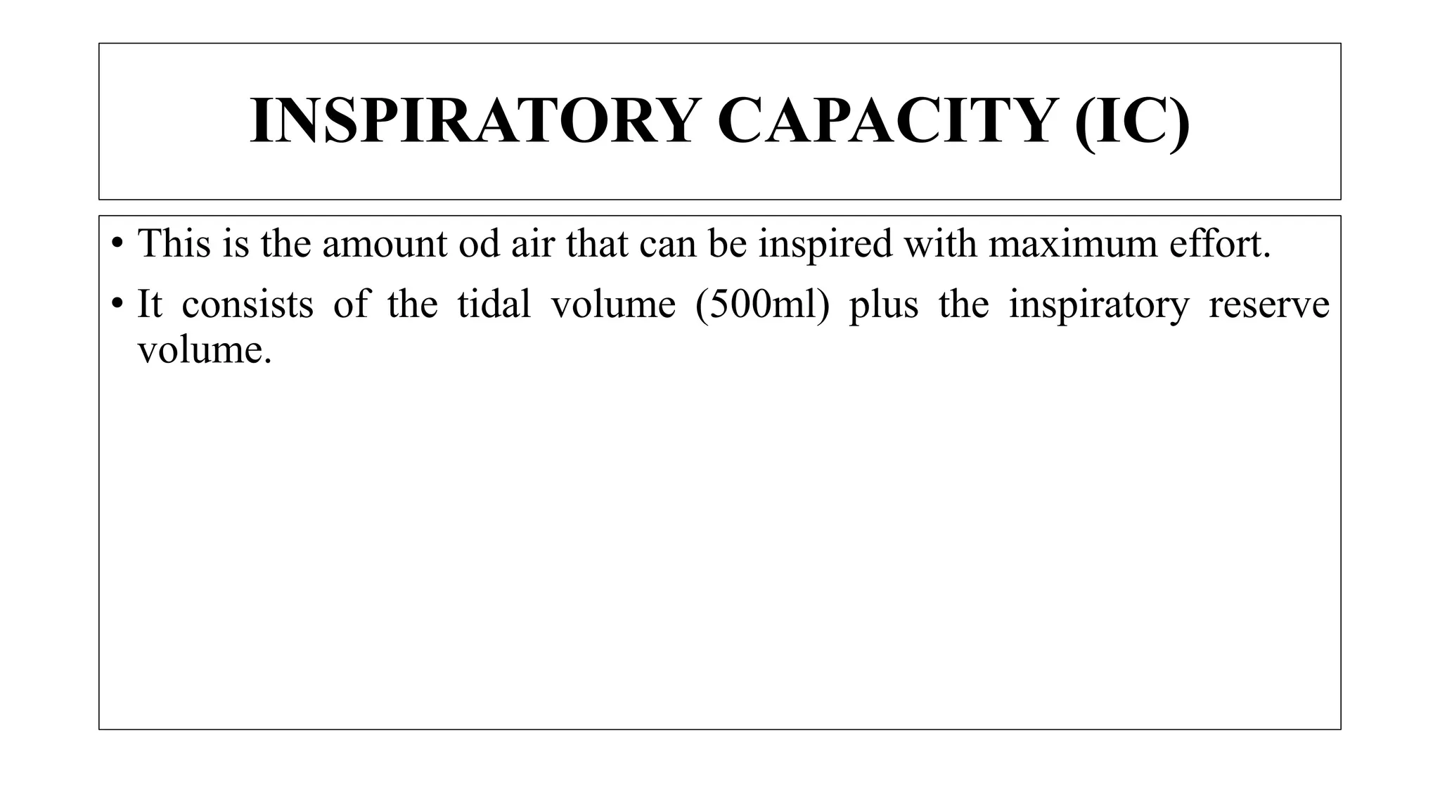 • This is the amount od air that can be inspired with maximum effort.
• It consists of the tidal volume (500ml) plus the inspiratory reserve
volume.
INSPIRATORY CAPACITY (IC)
 