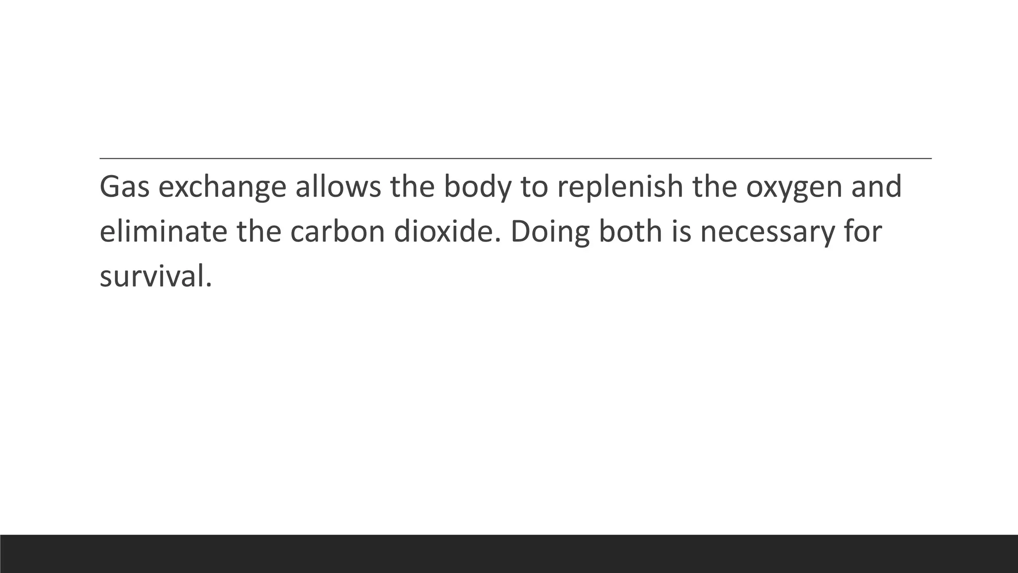 Gas exchange allows the body to replenish the oxygen and
eliminate the carbon dioxide. Doing both is necessary for
survival.
 