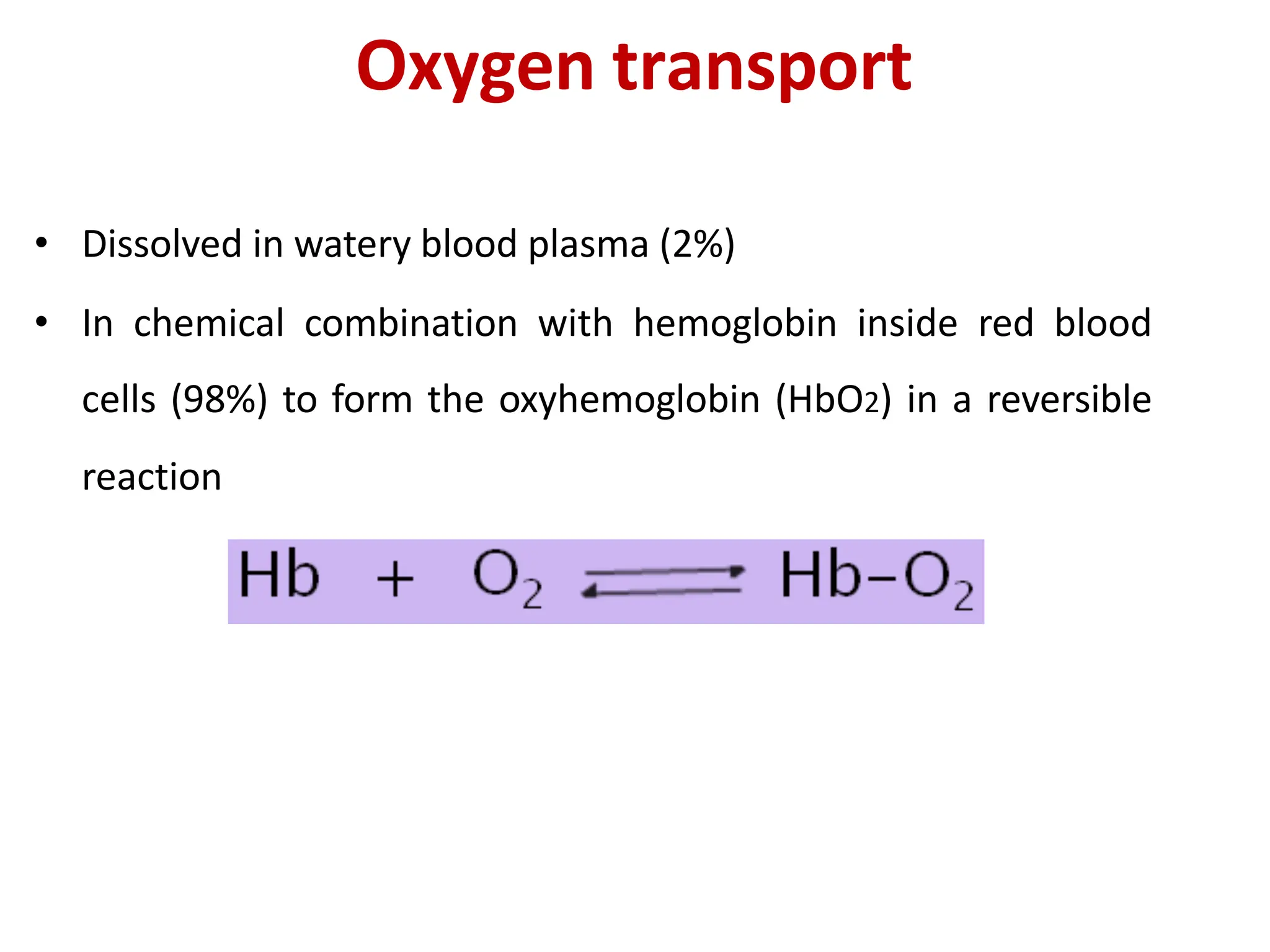 Oxygen transport
• Dissolved in watery blood plasma (2%)
• In chemical combination with hemoglobin inside red blood
cells (98%) to form the oxyhemoglobin (HbO2) in a reversible
reaction
 