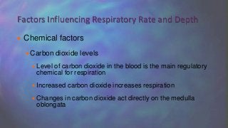  Chemical factors
Carbon dioxide levels
 Level of carbon dioxide in the blood is the main regulatory
chemical for respiration
 Increased carbon dioxide increases respiration
 Changes in carbon dioxide act directly on the medulla
oblongata
Factors Influencing Respiratory Rate and Depth
 