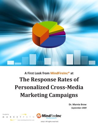 The Response Rates of Personalized Cross-Media Marketing Campaigns




                Note:
                This past August, MindFireInc® learned that it had been named as the 20t
                growing software companies in the United States for the second consecut
                The entire MindFireInc team is proud of this honor from Inc 500, and wish
                extend its thanks and gratitude to its solution partners and their clients w
                contributed to this remarkable achievement.



                About Dr. Brow:
                Marnie Brow holds a research Ph.D. in Psychology and Social Behavior fro
                California, Irvine, a B.S. in Business Administration, and has over a decade
                business and municipal management. While she specializes in logic mode
                rationale and funds justification, Dr. Brow offers a broad range of research
                services designed to fit a client’s goals and budget. Please contact Dr. Bro
                mbrow@alumni.uci.edu.


                About MindFireInc®:
                MindFireInc® is the worldwide leader of marketing intelligence software a
                enable the creation and deployment of targeted, trackable cross media ca
                550 companies and 3,200 users worldwide depend on MindFireInc to man
                marketing campaigns.
   A First Look from MindFireInc® at MarketFire, automates the crea
              MindFireInc's next generation technology,

 The Response Rates of
                management of highly-effective direct marketing campaigns utilizing custo
                Personalized URLs, response-tracking, event-triggered notifications, Email
                communication, and more.


Personalized Cross-Media
                With offices in California and Asia-Pacific, MindFireInc is a privately held c
                seasoned management team with proven industry success. MindFireInc is
                by Inc. 500 as the 6th & 20th fastest growing software company in the Un

  Marketing Campaigns
                consecutive years in 2008 and 2009.

                For more information, please visit www.mindfireinc.com or contact: Rami
                Marketing at rzamani@mindfireinc.com, Tel: (949) 474 - 4418 x271.
                                                      Dr. Marnie Brow
                                                         September 2009




                2009 © All rights reserved.
 