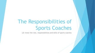 The Responsibilities of
Sports Coaches
LO: know the role, responsibilities and skills of sports coaches
 