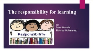 The responsibility for learning
By:
Eman Mustafa
Shaimaa Mohammed
 