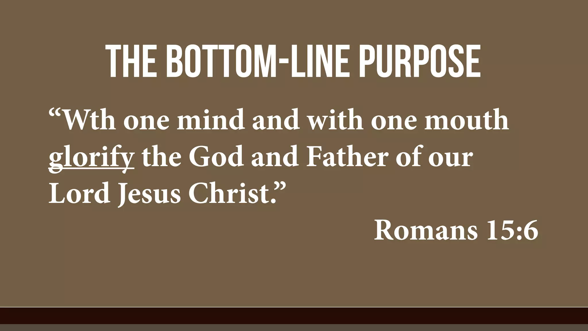 the bottom-line purpose
“Wth one mind and with one mouth
glorify the God and Father of our
Lord Jesus Christ.”
Romans 15:6
 