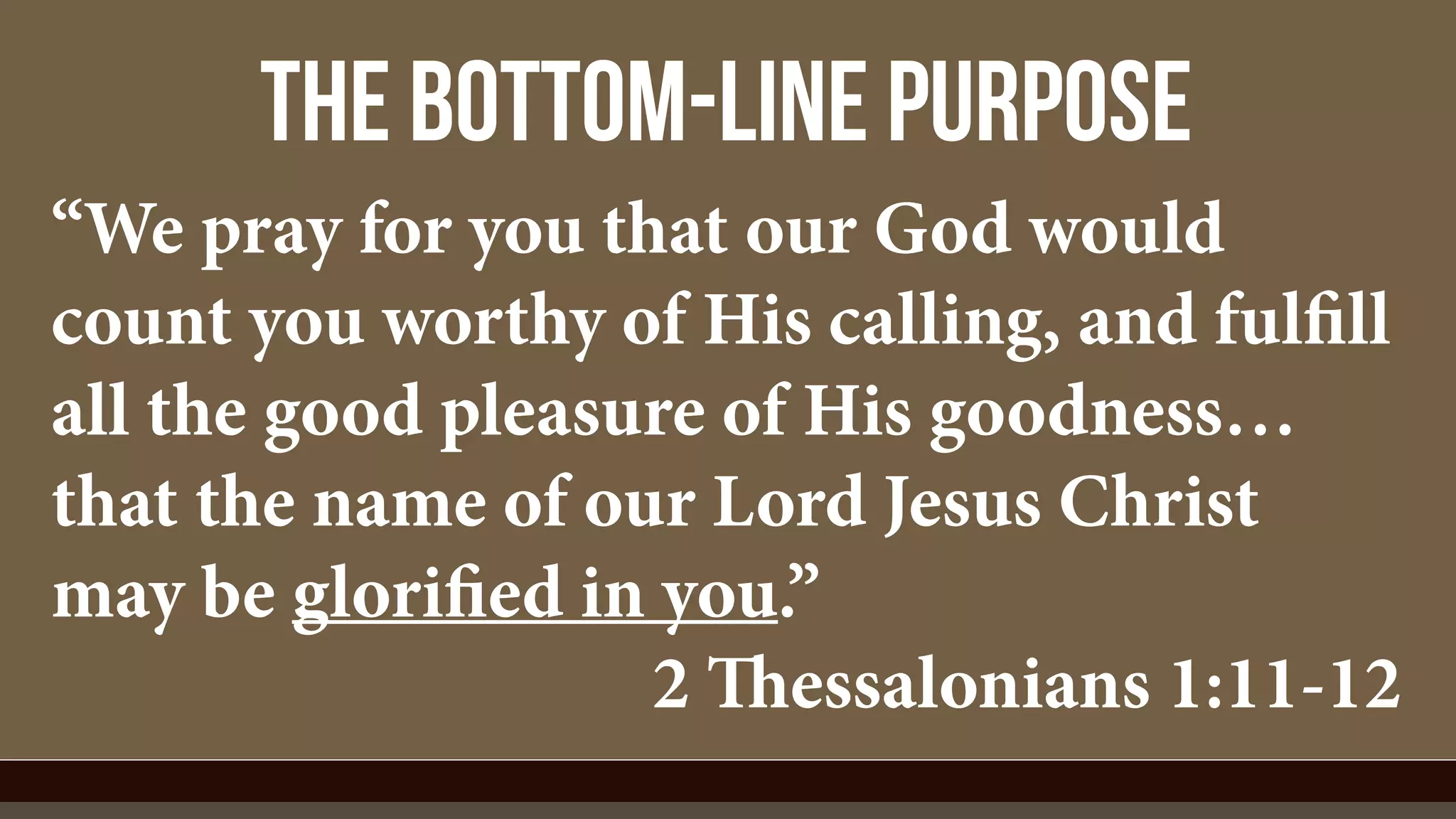 the bottom-line purpose
“We pray for you that our God would
count you worthy of His calling, and fulfill
all the good pleasure of His goodness…
that the name of our Lord Jesus Christ
may be glorified in you.”
2 Thessalonians 1:11-12
 
