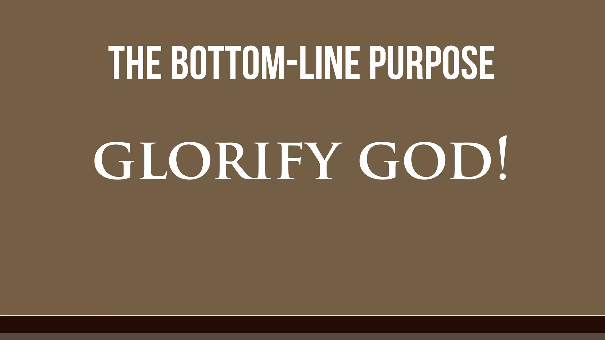 the bottom-line purpose
glorify god!
 